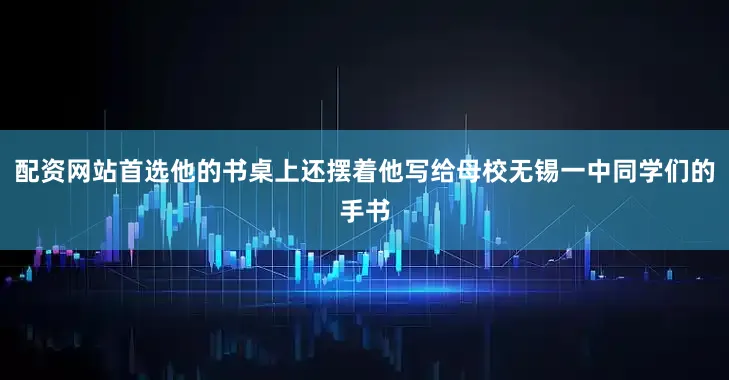 配资网站首选他的书桌上还摆着他写给母校无锡一中同学们的手书