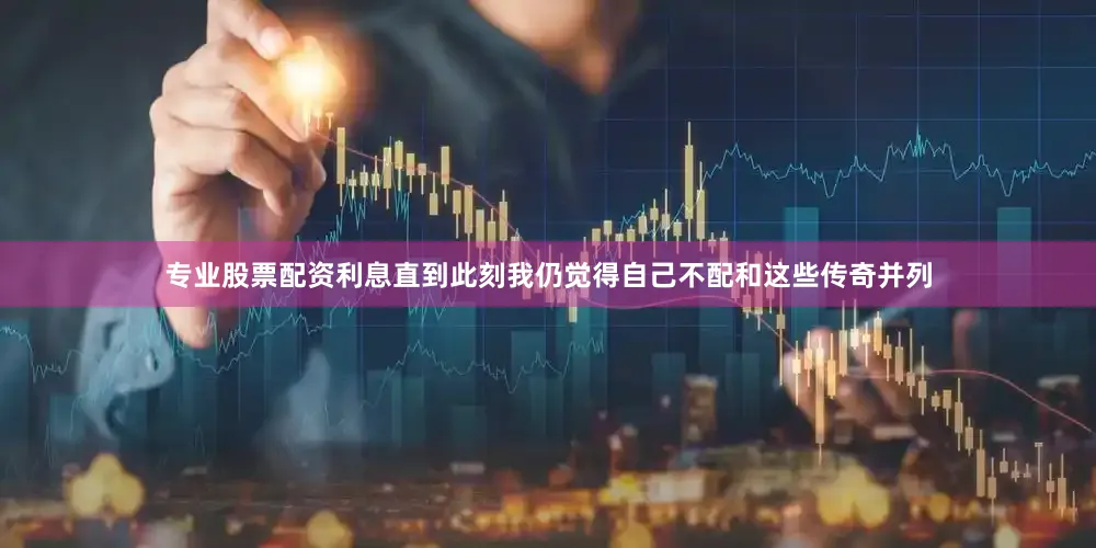 专业股票配资利息直到此刻我仍觉得自己不配和这些传奇并列