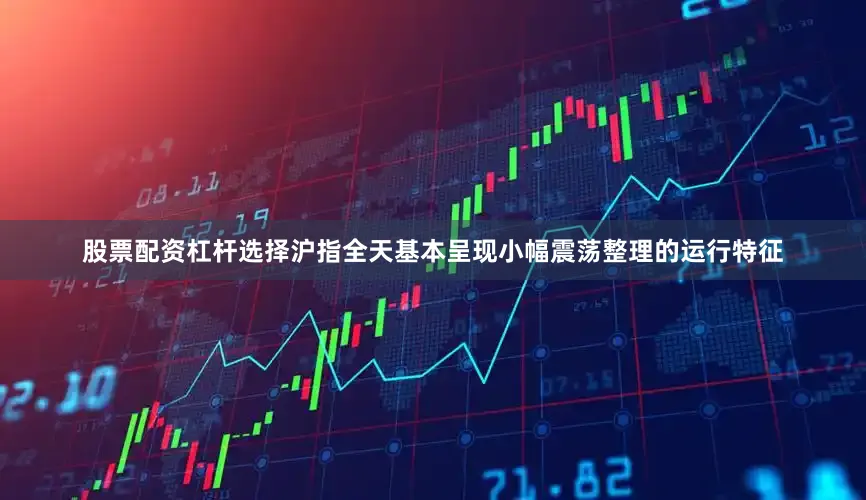 股票配资杠杆选择沪指全天基本呈现小幅震荡整理的运行特征