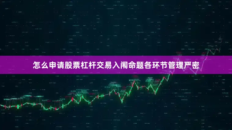 怎么申请股票杠杆交易入闱命题各环节管理严密