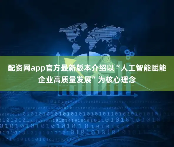 配资网app官方最新版本介绍以“人工智能赋能企业高质量发展”为核心理念