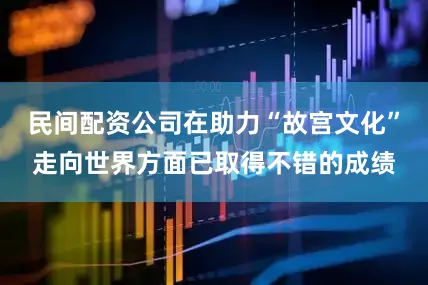 民间配资公司在助力“故宫文化”走向世界方面已取得不错的成绩