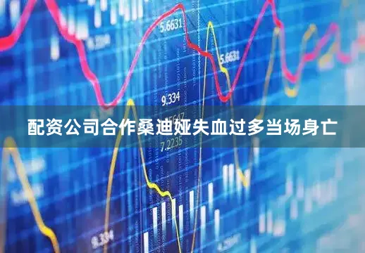 配资公司合作桑迪娅失血过多当场身亡