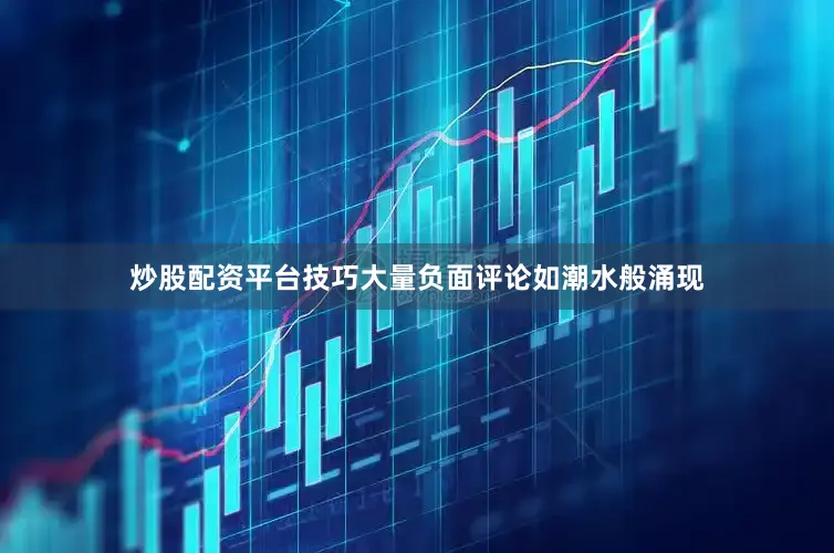 炒股配资平台技巧大量负面评论如潮水般涌现