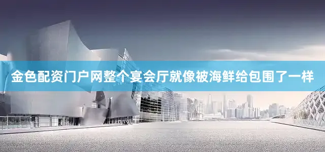 金色配资门户网整个宴会厅就像被海鲜给包围了一样