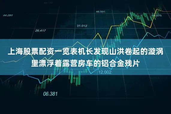 上海股票配资一览表机长发现山洪卷起的漩涡里漂浮着露营房车的铝合金残片