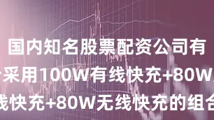 国内知名股票配资公司有哪些预计采用100W有线快充+80W无线快充的组合