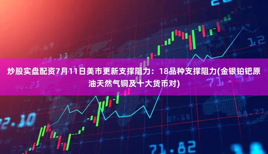 炒股实盘配资7月11日美市更新支撑阻力：18品种支撑阻力(金银铂钯原油天然气铜及十大货币对)