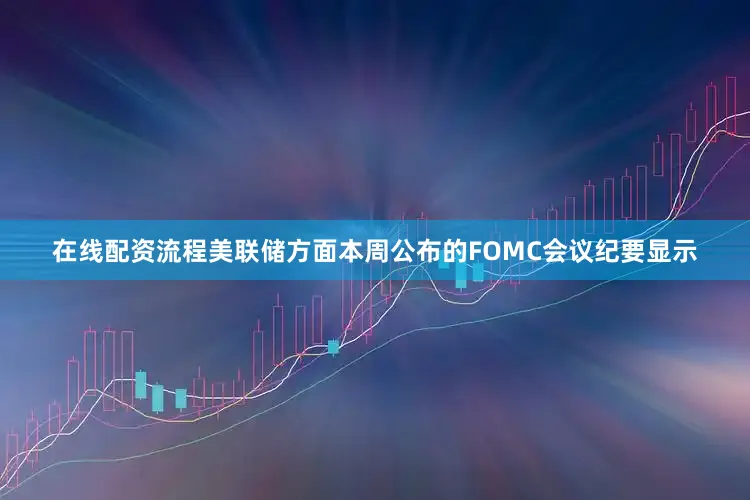 在线配资流程美联储方面本周公布的FOMC会议纪要显示