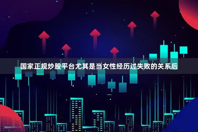 国家正规炒股平台尤其是当女性经历过失败的关系后