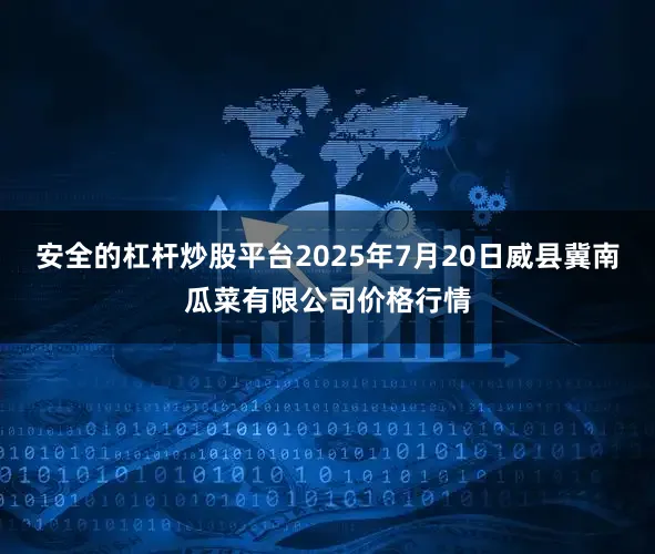 安全的杠杆炒股平台2025年7月20日威县冀南瓜菜有限公司价格行情