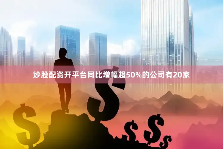 炒股配资开平台同比增幅超50%的公司有20家
