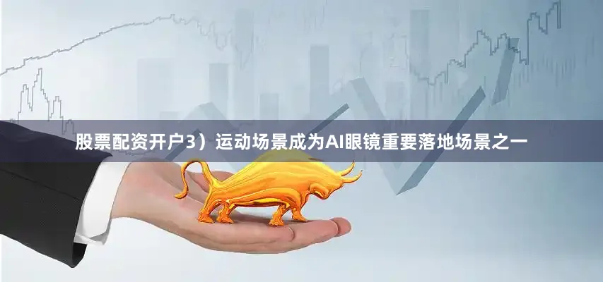 股票配资开户3）运动场景成为AI眼镜重要落地场景之一