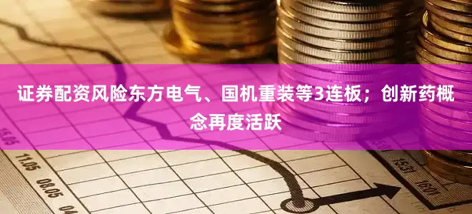 证券配资风险东方电气、国机重装等3连板；创新药概念再度活跃