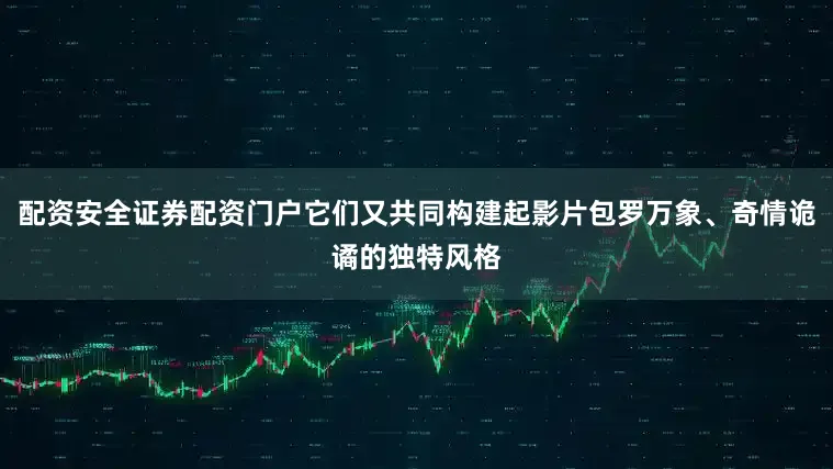 配资安全证券配资门户它们又共同构建起影片包罗万象、奇情诡谲的独特风格