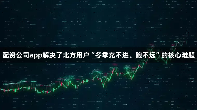 配资公司app解决了北方用户“冬季充不进、跑不远”的核心难题