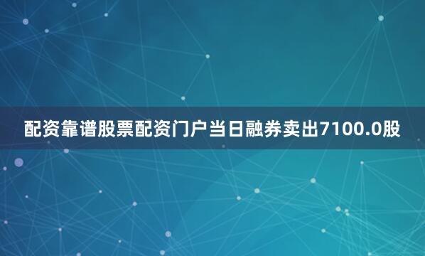 配资靠谱股票配资门户当日融券卖出7100.0股