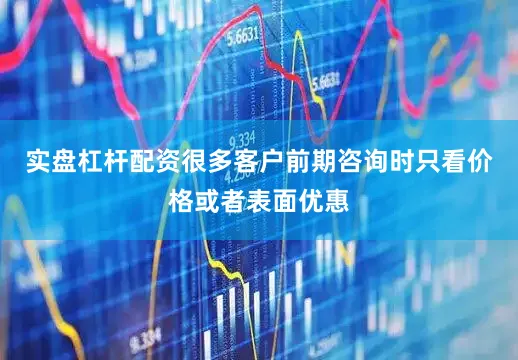 实盘杠杆配资很多客户前期咨询时只看价格或者表面优惠