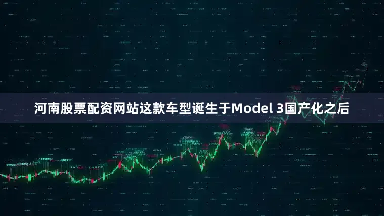 河南股票配资网站这款车型诞生于Model 3国产化之后