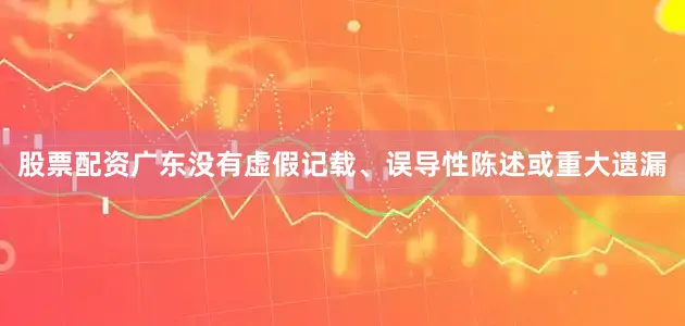 股票配资广东没有虚假记载、误导性陈述或重大遗漏