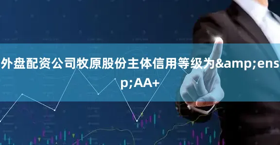 外盘配资公司牧原股份主体信用等级为&ensp;AA+