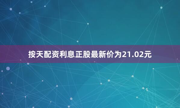 按天配资利息正股最新价为21.02元
