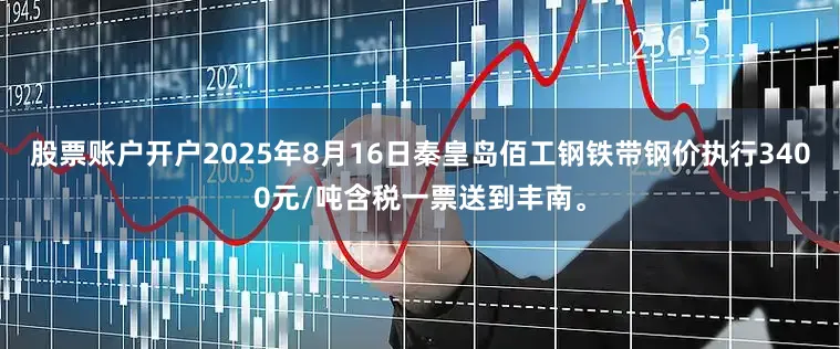 股票账户开户2025年8月16日秦皇岛佰工钢铁带钢价执行3400元/吨含税一票送到丰南。