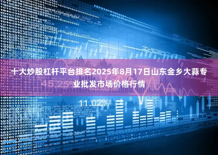 十大炒股杠杆平台排名2025年8月17日山东金乡大蒜专业批发市场价格行情